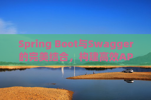 Spring Boot与Swagger的完美结合，构建高效API文档与测试环境
