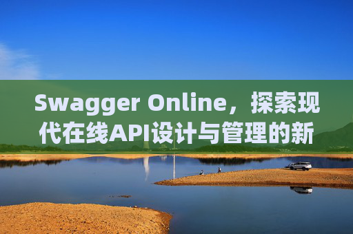 Swagger Online，探索现代在线API设计与管理的新纪元